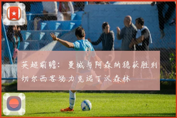 英超前瞻：曼城与阿森纳稳获胜利切尔西客场力克诺丁汉森林