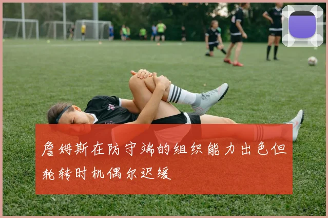 詹姆斯在防守端的组织能力出色但轮转时机偶尔迟缓