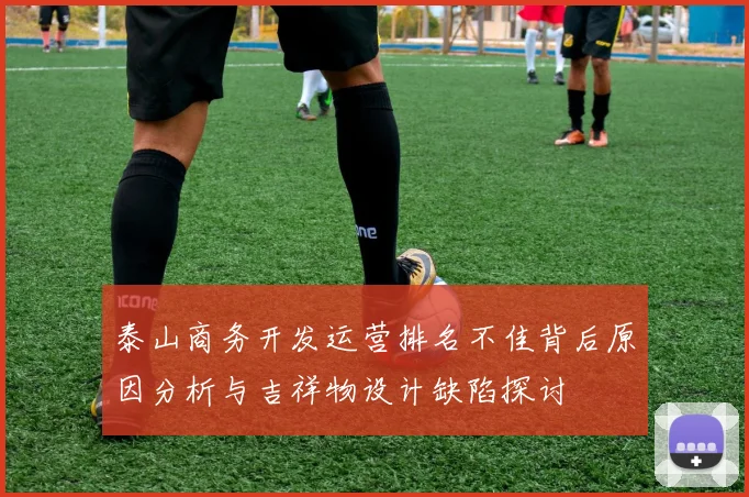 泰山商务开发运营排名不佳背后原因分析与吉祥物设计缺陷探讨