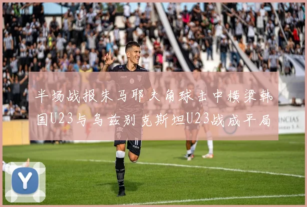 半场战报朱马耶夫角球击中横梁韩国U23与乌兹别克斯坦U23战成平局