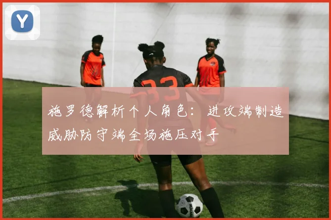 施罗德解析个人角色：进攻端制造威胁防守端全场施压对手
