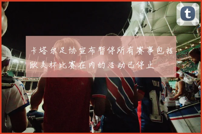 卡塔尔足协宣布暂停所有赛事包括欧美杯比赛在内的活动已停止