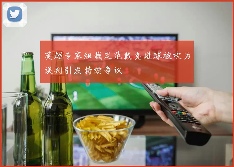 英超专家组裁定范戴克进球被吹为误判引发持续争议