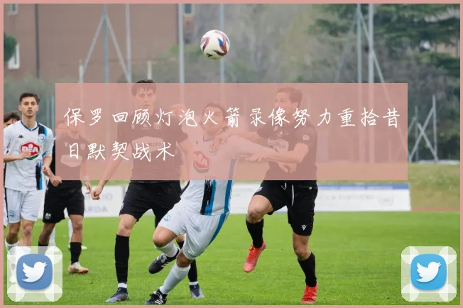 保罗回顾灯泡火箭录像努力重拾昔日默契战术