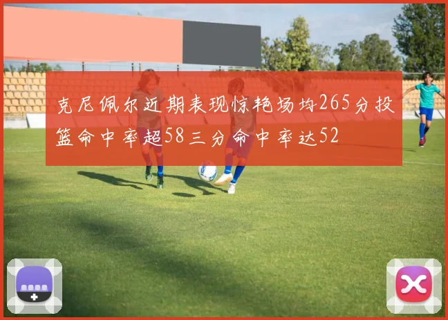 克尼佩尔近期表现惊艳场均265分投篮命中率超58三分命中率达52