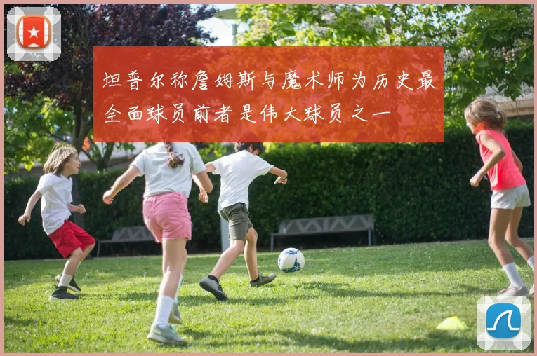 坦普尔称詹姆斯与魔术师为历史最全面球员前者是伟大球员之一